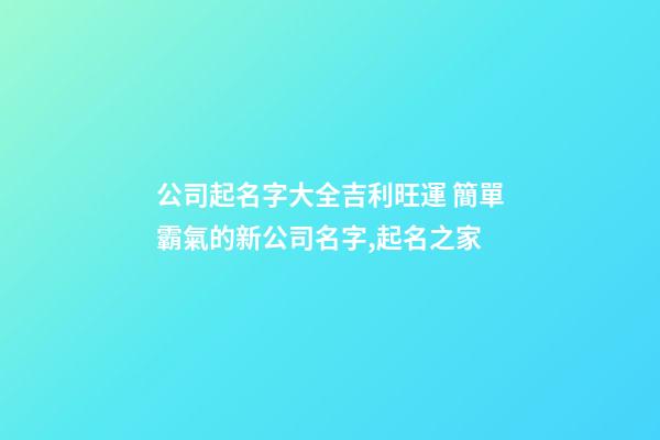 公司起名字大全吉利旺運 簡單霸氣的新公司名字,起名之家-第1張-公司起名-玄機派